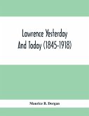 Lawrence Yesterday And Today (1845-1918) A Concise History Of Lawrence Massachusetts - Her Industries And Institutions; Municipal Statistics And A Variety Of Information Concerning The City