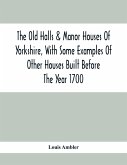 The Old Halls & Manor Houses Of Yorkshire, With Some Examples Of Other Houses Built Before The Year 1700