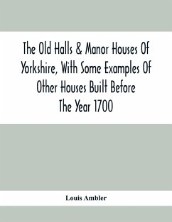 The Old Halls & Manor Houses Of Yorkshire, With Some Examples Of Other Houses Built Before The Year 1700 - Ambler, Louis