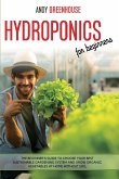 Hydroponics for Beginners: The Beginner's Guide to Choose Your Best Sustainable Gardening System and Grow Organic Vegetables at Home Without Soil