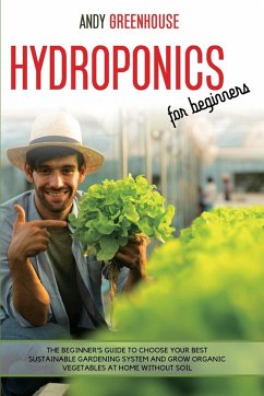Hydroponics for Beginners: The Beginner's Guide to Choose Your Best Sustainable Gardening System and Grow Organic Vegetables at Home Without Soil - Greenhouse, Andy