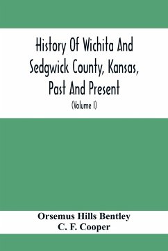 History Of Wichita And Sedgwick County, Kansas, Past And Present, Including An Account Of The Cities, Towns And Villages Of The County (Volume I) - Hills Bentley, Orsemus; F. Cooper, C.