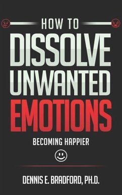 How to Dissolve Unwanted Emotions: Becoming Happier - Bradford, Dennis E.