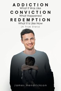 Addiction What It Was Like Conviction What Happened Redemption What It Is Like Now (A True Story) - Hendrickson, James