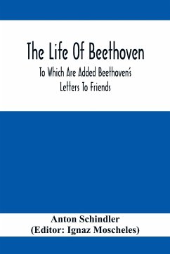 The Life Of Beethoven; To Which Are Added Beethoven's Letters To Friends, The Life And Characteristics Of Beethoven By Dr. Heinrich Doring And A List Of Beethoven's Works - Schindler, Anton