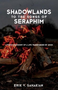 Shadowlands to the Songs of Seraphim: A Poetic Testimony of a Life Transformed by Jesus - Sahakian, Erik V.