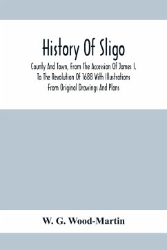 History Of Sligo ; County And Town, From The Accession Of James I. To The Revolution Of 1688 With Illustrations From Original Drawings And Plans - G. Wood-Martin, W.