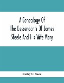 A Genealogy Of The Descendants Of James Steele And His Wife Mary; Late Of Clinton District, Monogalia County, Virginia (Now West Virginia); For The Entertainment And Instruction Of The Family And For Handy Reference