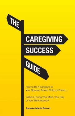 The Caregiving Success Guide: How to Be A Caregiver to Your Spouse, Parent, Child, or Friend... Without Losing Your Mind, Your Hair, or Your Bank Ac - Brown, Anneke Marie