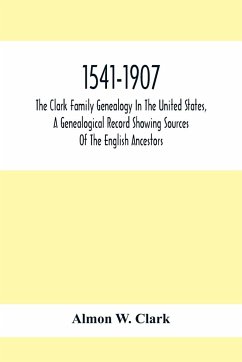 1541-1907. The Clark Family Genealogy In The United States, A Genealogical Record Showing Sources Of The English Ancestors; Also Illustrations And Biographical Sketches Of Members Of The Family, Deeds, Inventories, Distributions Of Estates, Military Commi - W. Clark, Almon