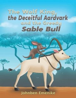 The Wolf King, the Deceitful Aardvark and the Greedy Sable Bull - Emenike, Johnben