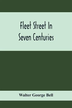 Fleet Street In Seven Centuries; Being A History Of The Growth Of London Beyond The Walls Into The Western Liberty, And Of Fleet Street To Our Time - George Bell, Walter