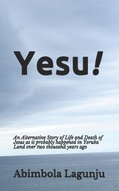 Yesu!: An Alternative Story of Life and Death of Jesus as it probably happened in Yoruba Land over two thousand years ago. - Lagunju, Abimbola