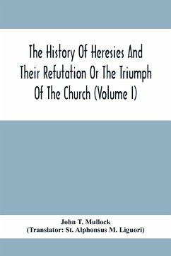 The History Of Heresies And Their Refutation Or The Triumph Of The Church (Volume I) - T. Mullock, John