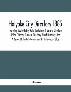 Holyoke City Directory 1885; Including South Hadley Falls, Containing A General Directory Of The Citizens, Business, Directory, Street Directory, Map, A Record Of The City Government Its Institutions, Etc.2 - Unknown