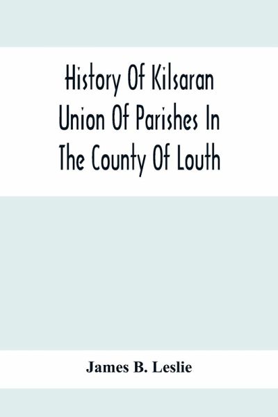 History Of Kilsaran Union Of Parishes In The County Of Louth, Being A History Of The Parishes Of Kilsaran, Gernonstown, Stabannon, Manfieldstown, And Dromiskin, With Many Particulars Relating To The Parishes Of Richardstown, Dromin, And Darver, Comprising History Of Kilsaran Union Of Parishes In The County Of Louth, Being A History Of The Parishes Of Kilsaran, Gernonstown, Stabannon, Manfieldstown, And Dromiskin, With Many Particulars Relating To The Parishes Of Richardstown, Dromin, And Darver, Comprising