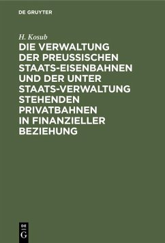 Die Verwaltung der Preussischen Staats-Eisenbahnen und der unter Staats-Verwaltung stehenden Privatbahnen in finanzieller Beziehung - Kosub, H.