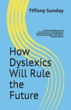 How Dyslexics Will Rule the Future: Artificial Intelligence and Automation Are Disrupting Our Economy Creating an Employment Demand for Creative, Inno - Sunday, Tiffany