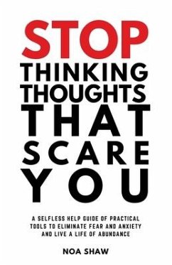 stop thinking thoughts that scare you: a selfless help guide of practical tools to eliminate fear and anxiety and live a life of abundance - Shaw, Noa