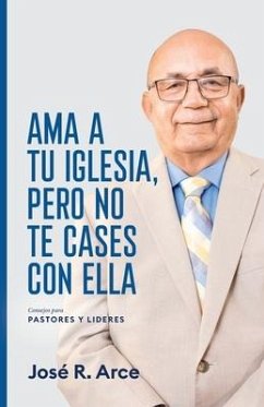 Ama a Tu Iglesia, Pero No Te Cases Con Ella: Consejos Para Pastores y Lideres - Arce, José R.
