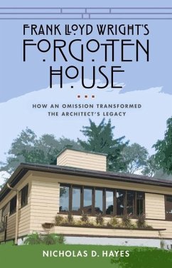 Frank Lloyd Wright's Forgotten House: How an Omission Transformed the Architect's Legacy - Hayes, Nicholas D.