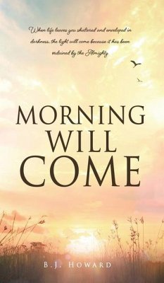 Morning Will Come: When life leaves you shattered and enveloped in darkness, the light will come because it has been ordained by the Almi - Howard, B. J.