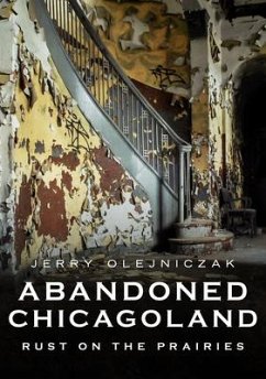 Abandoned Chicagoland: Rust on the Prairies - Olejniczak, Jerry