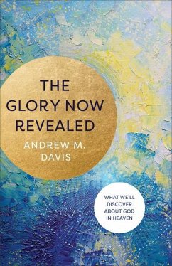 The Glory Now Revealed - What We`ll Discover about God in Heaven - Davis, Andrew M.