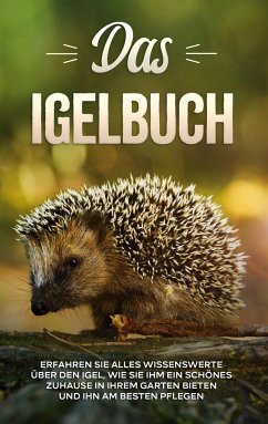 Das Igelbuch: Erfahren Sie alles Wissenswerte über den Igel, wie Sie ihm ein schönes Zuhause in Ihrem Garten bieten und ihn am besten pflegen - Kunze, Lina