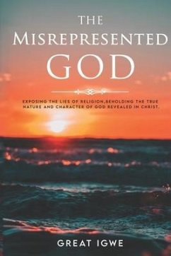 The Misrepresented God: Exposing the Lies of Religion, Beholding the True Nature and Character of God Revealed in Christ - Igwe, Great