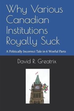 Why Various Canadian Institutions Royally Suck: A Politically Incorrect Tale in 6 Woeful Parts - Greatrix, David R.