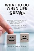 What To Do When Life Sucks: Proven Strategies for Emotional Trauma Prevention, Intervention, and Post-Traumatic Growth