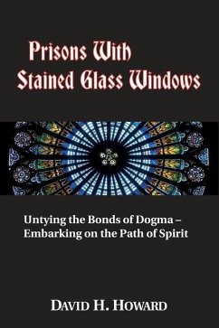 Prisons with Stained Glass Windows: Untying the Bonds of Dogma -- Embarking on the Path of Spirit - Howard, David H.