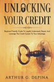 Unlocking Your Credit: Beginner-Friendly Guide To Legally Understand, Repair, And Leverage The Credit System To Your Advantage