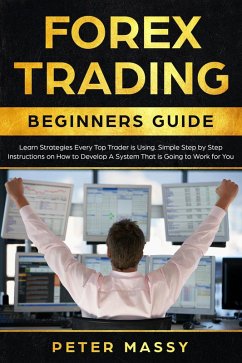 Forex Trading Beginners Guide: Learn Strategies Every Top Trader is Using: Simple Step by Step Instructions on How to Develop a System That is Going to Work for You (eBook, ePUB) - Massy, Peter