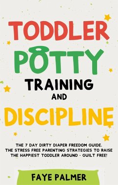 Toddler Potty Training & Discipline: The 7 Day Dirty Diaper Freedom Guide. The Stress Free Parenting Strategies To Raise The Happiest Toddler Around - Guilt Free! (eBook, ePUB) - Palmer, Faye