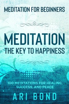 Meditation For Beginners; MEDITATION THE KEY TO HAPPINESS - 100 Meditations for Healing, Success, and Peace (eBook, ePUB) - Bond, Ari