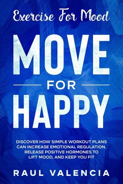 Exercise For Mood: Move For Happy - Discover How Simple Workout Plant Can Increase Emotional Regulation, Release Hormones To Lift Mood, and Keep You Fit (eBook, ePUB) - Valencia, Raul