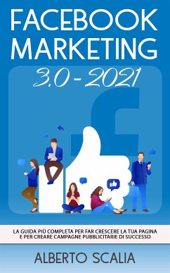 FACEBOOK MARKETING 3.0 2021; La Guida Più Completa Per Far Crescere La Tua Pagina e Per Creare Campagne Pubblicitarie Di Successo (eBook, ePUB) - Scalia, Alberto