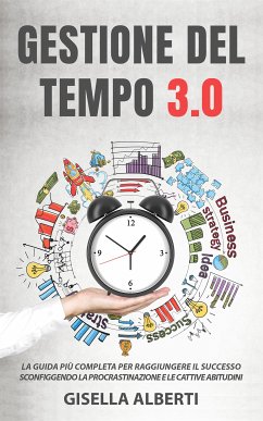 GESTIONE DEL TEMPO 3.0; La guida più completa per raggiungere il successo sconfiggendo la procrastinazione e le cattive abitudini (eBook, ePUB) - Alberti, Gisella