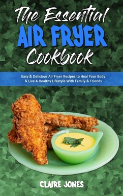 The Essential Air Fryer Cookbook: Easy & Delicious Air Fryer Recipes to Heal Your Body & Live A Healthy Lifestyle With Family & Friends - Jones, Claire