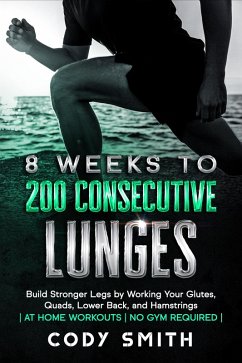 8 Weeks to 200 Consecutive Lunges: Build Stronger Legs by Working Your Glutes, Quads, Lower Back, and Hamstrings   at Home Workouts   No Gym Required   (eBook, ePUB) - Smith, Cody