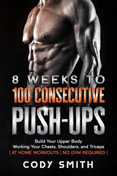Cover 8 Weeks to 100 Consecutive Push-Ups: Build Your Upper Body Working Your Chests, Shoulders, and Triceps   at Home Workouts   No Gym Required   (eBook, ePUB)