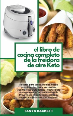 El Libro de Cocina Completo de la Freidora de Aire Keto: Recetas para todos los días, desde principiantes hasta avanzados. Asombrosas y Crujientes Rec - Hackett, Tanya