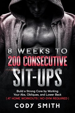 8 Weeks to 200 Consecutive Sit-ups: Build a Strong Core by Working Your Abs, Obliques, and Lower Back   at Home Workouts   No Gym Required   (eBook, ePUB) - Smith, Cody
