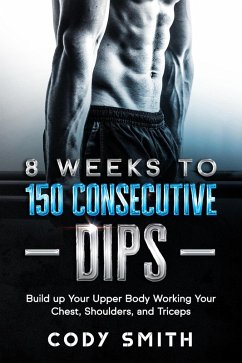 8 Weeks to 150 Consecutive Dips: Build up Your Upper Body Working Your Chest, Shoulders, and Triceps (eBook, ePUB) - Smith, Cody