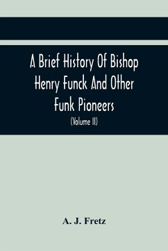 A Brief History Of Bishop Henry Funck And Other Funk Pioneers, And A Complete Genealogical Family Register, With Biographies Of Their Descendants From The Earliest Available Records To The Present Time (Volume Ii) - J. Fretz, A.
