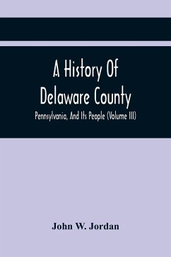 A History Of Delaware County, Pennsylvania, And Its People (Volume III) - W. Jordan, John