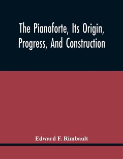 The Pianoforte, Its Origin, Progress, And Construction; With Some Account Of Instruments Of The Same Class Which Preceded It; Viz. The Clavichord, The Virginal, The Spinet, The Harpsichord, Etc.; To Which Is Added A Selection Of Interesting Specimens Of M - F. Rimbault, Edward