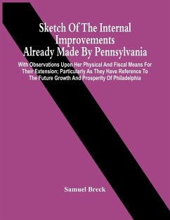 Sketch Of The Internal Improvements Already Made By Pennsylvania; With Observations Upon Her Physical And Fiscal Means For Their Extension; Particularly As They Have Reference To The Future Growth And Prosperity Of Philadelphia - Breck, Samuel